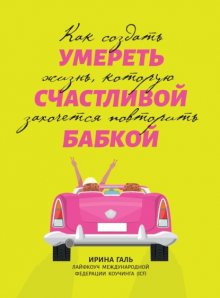 Умереть счастливой бабкой. Как создать жизнь, которую захочется повторить