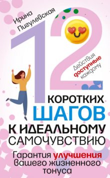 12 коротких шагов к идеальному самочувствию. Действия доступные каждому. Гарантия улучшения вашего жизненного тонуса