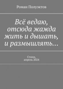 Всё ведаю, отсюда жажда жить и дышать, и размышлять… Стихи, апрель 2024