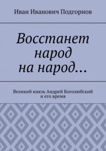 Восстанет народ на народ… Великий князь Андрей Боголюбский и его время