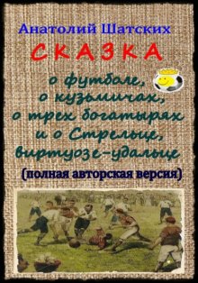 Сказка о футболе, о кузьмичах, о трех богатырях и о Стрельце, виртуозе-удальце (Полная авторская версия)