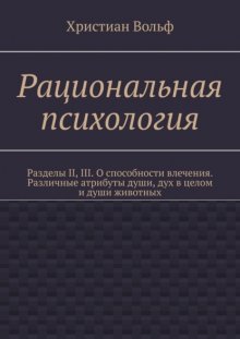 Рациональная психология. Разделы II, III. О способности влечения. Различные атрибуты души, дух в целом и души животных