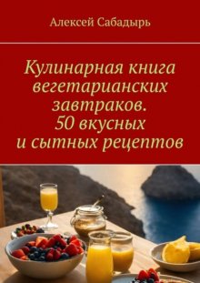 Кулинарная книга вегетарианских завтраков. 50 вкусных и сытных рецептов