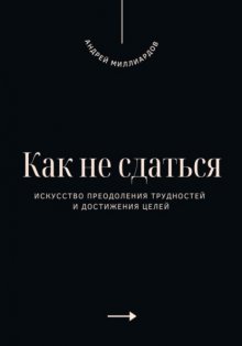 Как не сдаться. Искусство преодоления трудностей и достижения целей