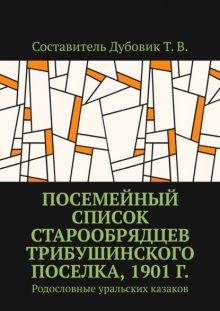 Посемейный список старообрядцев Трибушинского поселка, 1901 г. Родословные уральских казаков