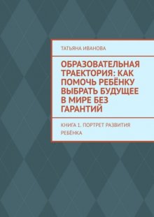 Образовательная траектория: как помочь ребёнку выбрать будущее в мире без гарантий. Книга 1. Портрет развития ребёнка