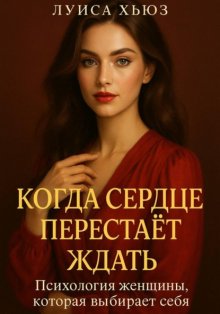 Когда сердце перестаёт ждать. Психология женщины, которая выбирает себя