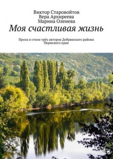 Моя счастливая жизнь. Проза и стихи трёх авторов Добрянского района Пермского края