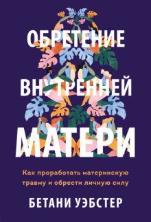 Обретение внутренней матери. Как проработать материнскую травму и обрести личную силу