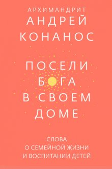 Посели Бога в своем доме. Слова о семейной жизни и воспитании детей