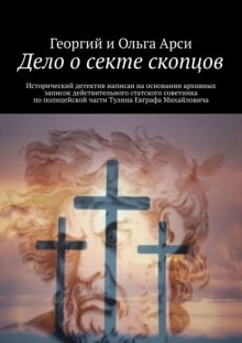 Дело о секте скопцов. Исторический детектив написан на основании архивных записок действительного статского советника по полицейской части Тулина Евграфа Михайловича