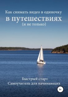 Как снимать видео в одиночку в путешествиях и не только. Быстрый старт. Самоучитель для начинающих