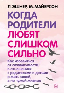 Когда родители любят слишком сильно. Как избавиться от созависимости в отношениях с родителями и детьми и жить своей, а не чужой жизнью