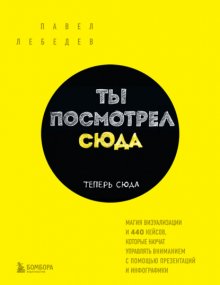 Ты посмотрел сюда. Теперь сюда. Магия визуализации и 440 кейсов, которые научат управлять вниманием с помощью презентаций и инфографики