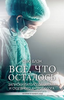 Всё, что осталось. Записки патологоанатома и судебного антрополога