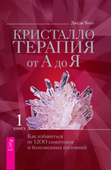 Кристаллотерапия от А до Я. Как избавиться от 1200 симптомов и болезненных состояний