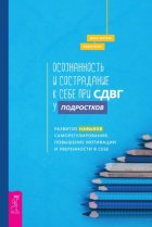 Осознанность и сострадание к себе при СДВГ у подростков. Развитие навыков саморегулирования, повышение мотивации и уверенности в себе