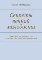 Секреты вечной молодости. Практическое руководство по гимнастике лица против старения