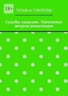 Судьбы людские. Унесенные ветром революции. Жизнь людей в годы исторического перелома. Автор не претендует на архивное описание событий