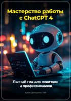 Мастерство работы с ChatGPT 4: Полный гид для новичков и профессионалов