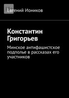 Константин Григорьев. Минское антифашистское подполье в рассказах его участников
