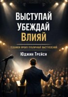 Выступай. Убеждай. Влияй. Техники ярких публичных выступлений