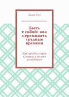 Быть с собой: как переживать трудные времена. Как пройти через кризисы и стать устойчивее