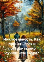 Инклюзивность. Как принять всех и построить мир лучше, чем вчера?