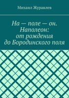 На – поле – он. Наполеон: от рождения до Бородинского поля