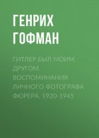 Гитлер был моим другом. Воспоминания личного фотографа фюрера. 1920-1945